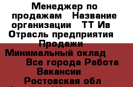 Менеджер по продажам › Название организации ­ ТТ-Ив › Отрасль предприятия ­ Продажи › Минимальный оклад ­ 70 000 - Все города Работа » Вакансии   . Ростовская обл.,Каменск-Шахтинский г.